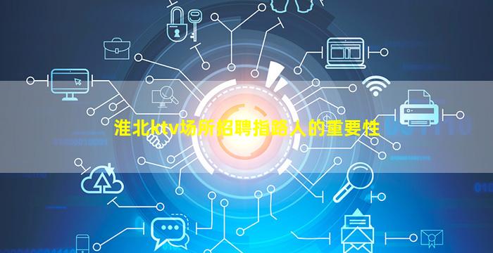 淮北ktv场所招聘指路人的重要性